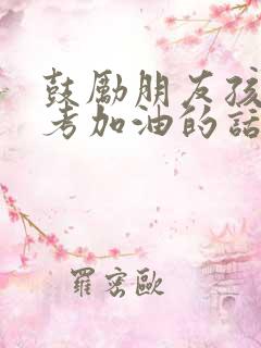 鼓励朋友孩子高考加油的话