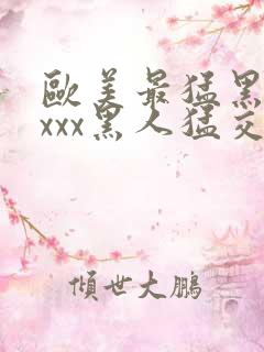 欧美最猛黑人xxxx黑人猛交|2021