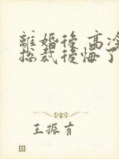 离婚后 高冷女总裁后悔了