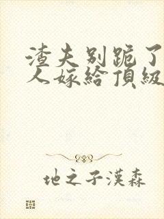 渣夫别跪了,夫人嫁给顶级大佬啦小说