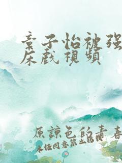 章子怡被强高潮床戏视频