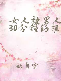 女人被男人捅爽30分钟的视频