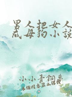 男人把女人调教成母狗小说 男人把女人调教成母狗小说