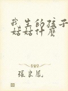 我生的孩子叫我姑姑什么