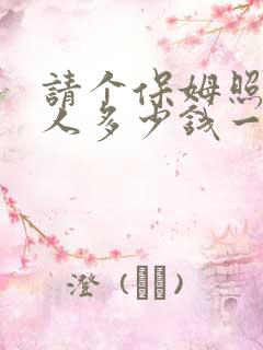 请个保姆照顾老人多少钱一个月