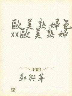 欧美熟妇色xxxx欧美熟妇多毛