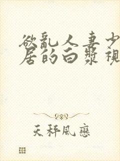 欲乱人妻少妇邻居的白浆视频