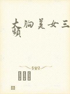 大胸美女三级视频