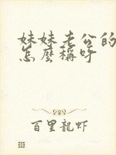 妹妹老公的姐姐怎么称呼 妹妹老公的姐姐怎么称呼