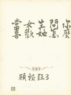 当女生问你喜不喜欢她怎么回答