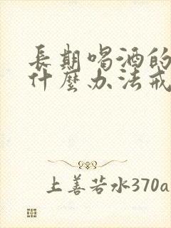 长期喝酒的人有什么办法戒酒