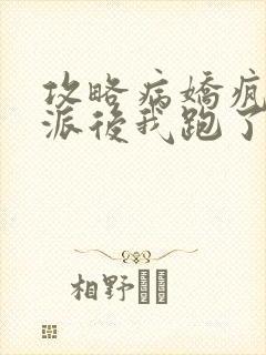 攻略病娇疯批反派后我跑了