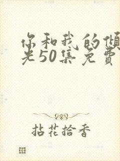 你和我的倾城时光50集免费 你和我的倾城时光50集免费