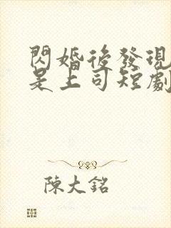 闪婚后发现老公是上司短剧 闪婚后发现老公是上司短剧