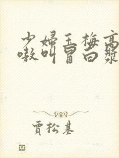 少妇玉梅高潮嗷嗷叫冒白浆