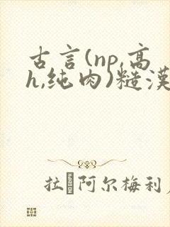 古言(np,高h,纯肉)糙汉 古言(np,高h,纯肉)糙汉