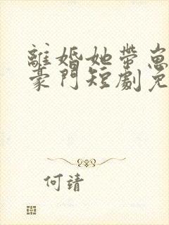 离婚她带崽嫁入豪门短剧免费观看完整版