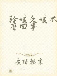 干咳久咳不愈怎么回事