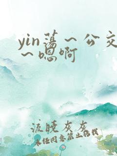 yin荡～公交～嗯啊