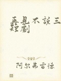 再见不说三次 短剧
