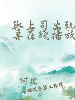 与上司出轨的人妻在线播放 与上司出轨的人妻在线播放