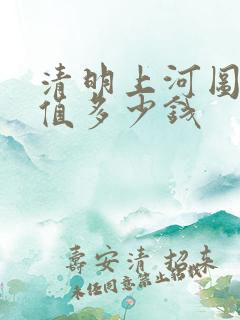 清明上河图字画值多少钱 清明上河图字画值多少钱