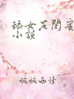舔女友闺蜜的逼小说
