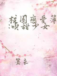 校园恋爱簿作者:吃甜少女 校园恋爱簿作者:吃甜少女