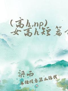 (高h,np)女高h短篇合集闺蜜
