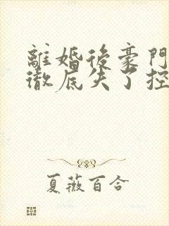离婚后豪门前夫彻底失了控100集
