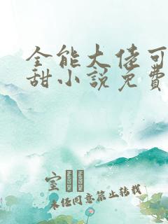 全能大佬可a可甜小说免费阅读