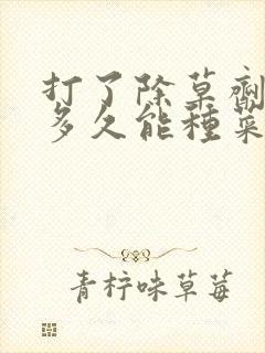 打了除草剂的地多久能种菜