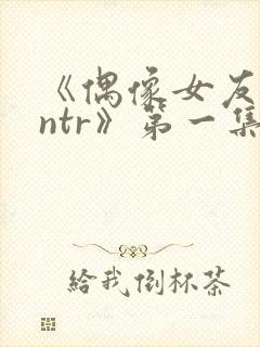 《偶像女友堕落ntr》第一集