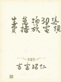 生万物30集免费播放电视连续剧 生万物30集免费播放电视连续剧