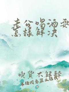 老公喝酒耍酒疯怎样解决