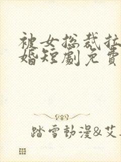 被女总裁拉去闪婚短剧免费观看