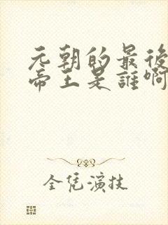 元朝的最后一个帝王是谁啊