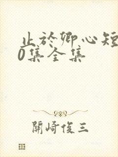 止于卿心短剧40集全集