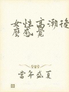 女性高潮后是什么感觉