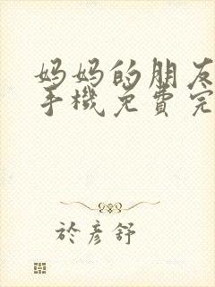 妈妈的朋友在线手机免费完整版