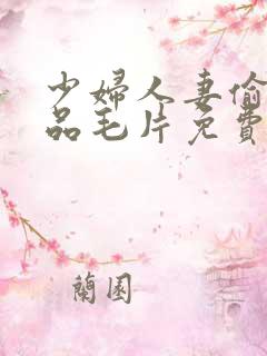 少妇人妻偷人精品毛片免费√