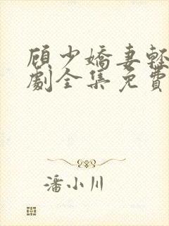 顾少娇妻轻虐短剧全集免费观看