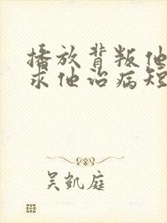 播放背叛他的人求他治病短剧