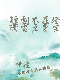 短剧不在灯火阑珊处免费完整版