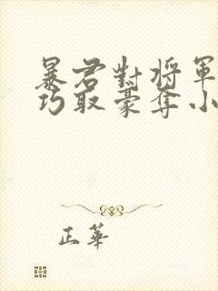 暴君对将军夫人巧取豪夺小说免费阅读