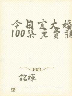 今日宜大婚短剧100集免费观看