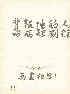 背叛他的人求他治病短剧推荐