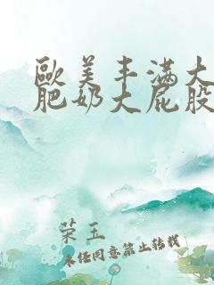 欧美丰满大肥婆肥奶大屁股