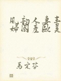 风韵人妻丰满熟妇国产欧美精品