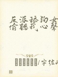 反派舔狗女主们偷听我心声后集体倒追我